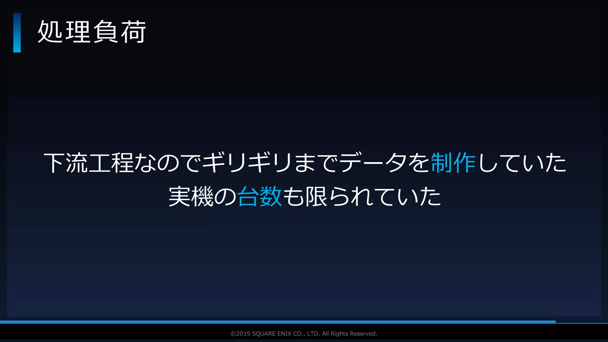 V F X S T U D Y G R O U P©2019 SQUARE ENIX CO., LTD. All Rights Reserved.
処理負荷
下流工程なのでギリギリまでデータを制作していた
実機の台数も限られていた
 