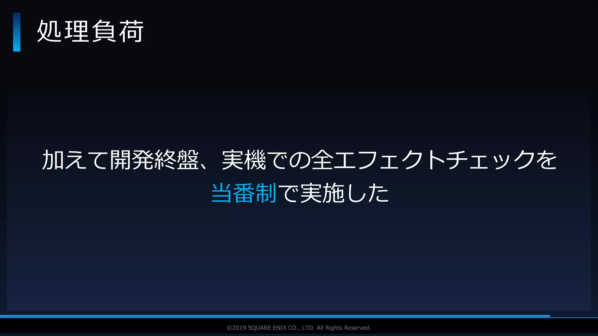 V F X S T U D Y G R O U P©2019 SQUARE ENIX CO., LTD. All Rights Reserved.
処理負荷
加えて開発終盤、実機での全エフェクトチェックを
当番制で実施した
 