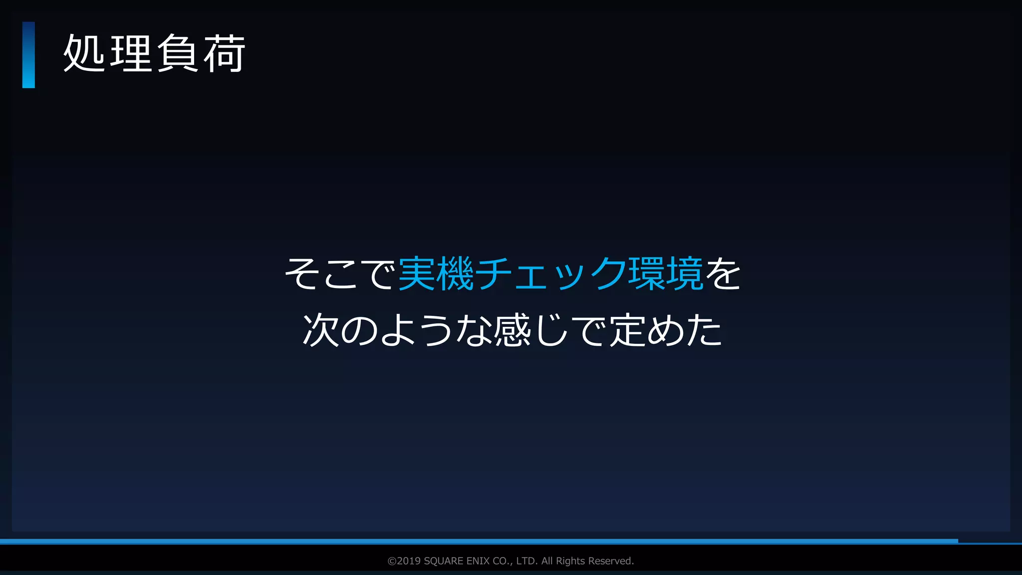 V F X S T U D Y G R O U P©2019 SQUARE ENIX CO., LTD. All Rights Reserved.
処理負荷
そこで実機チェック環境を
次のような感じで定めた
 
