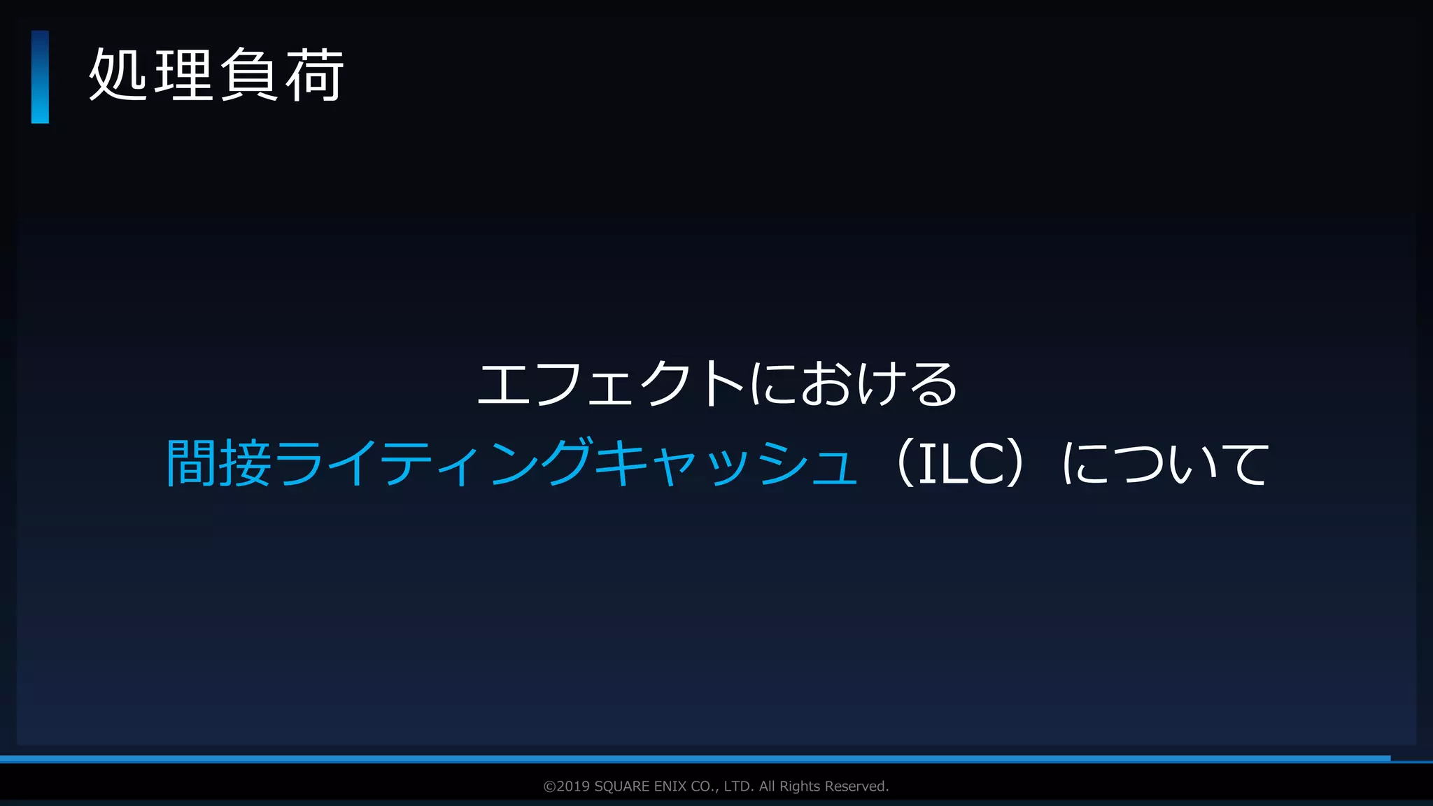 V F X S T U D Y G R O U P©2019 SQUARE ENIX CO., LTD. All Rights Reserved.
処理負荷
エフェクトにおける
間接ライティングキャッシュ（ILC）について
 
