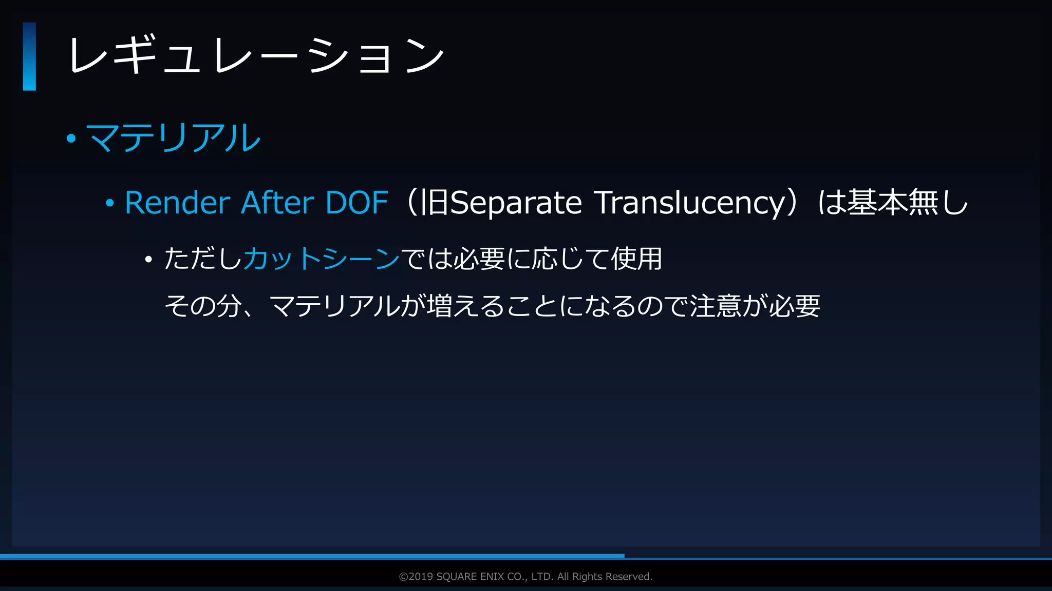 V F X S T U D Y G R O U P©2019 SQUARE ENIX CO., LTD. All Rights Reserved.
• マテリアル
• Render After DOF（旧Separate Translucency）は基本無し
• ただしカットシーンでは必要に応じて使用
その分、マテリアルが増えることになるので注意が必要
レギュレーション
 