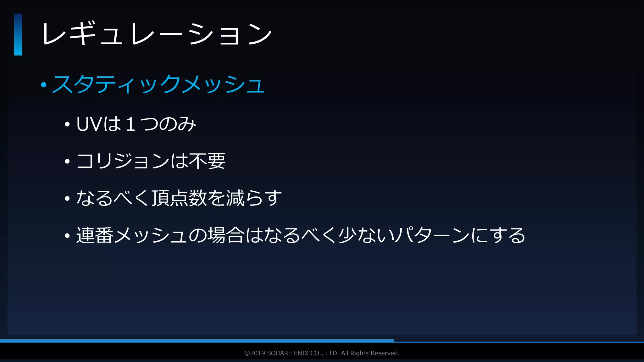 V F X S T U D Y G R O U P©2019 SQUARE ENIX CO., LTD. All Rights Reserved.
• スタティックメッシュ
• UVは１つのみ
• コリジョンは不要
• なるべく頂点数を減らす
• 連番メッシュの場合はなるべく少ないパターンにする
レギュレーション
 