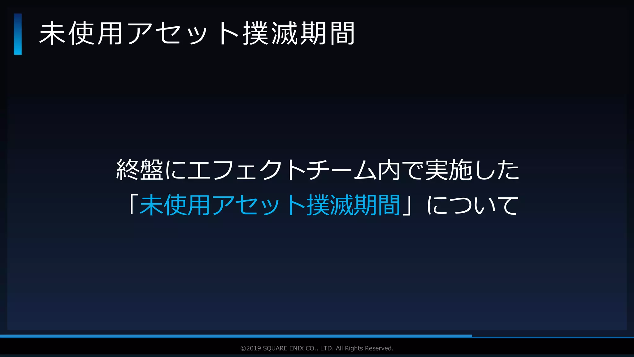 V F X S T U D Y G R O U P©2019 SQUARE ENIX CO., LTD. All Rights Reserved.
未使用アセット撲滅期間
終盤にエフェクトチーム内で実施した
「未使用アセット撲滅期間」について
 