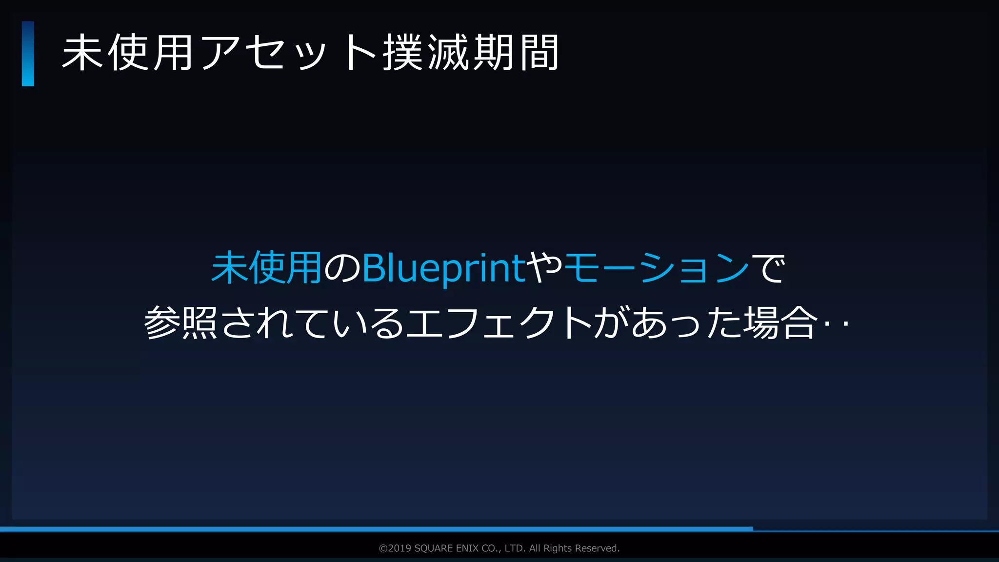 V F X S T U D Y G R O U P©2019 SQUARE ENIX CO., LTD. All Rights Reserved.
未使用のBlueprintやモーションで
参照されているエフェクトがあった場合‥
未使用アセット撲滅期間
 
