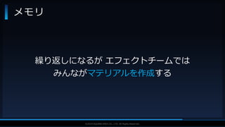 V F X S T U D Y G R O U P©2019 SQUARE ENIX CO., LTD. All Rights Reserved.
メモリ
繰り返しになるが エフェクトチームでは
みんながマテリアルを作成する
 