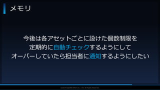 V F X S T U D Y G R O U P©2019 SQUARE ENIX CO., LTD. All Rights Reserved.
メモリ
今後は各アセットごとに設けた個数制限を
定期的に自動チェックするようにして
オーバーしていたら担当者に通知するようにしたい
 