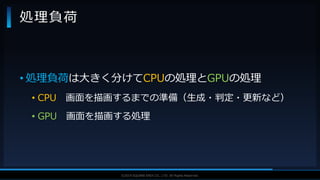V F X S T U D Y G R O U P©2019 SQUARE ENIX CO., LTD. All Rights Reserved.
• 処理負荷は大きく分けてCPUの処理とGPUの処理
• CPU 画面を描画するまでの準備（生成・判定・更新など）
• GPU 画面を描画する処理
処理負荷
 