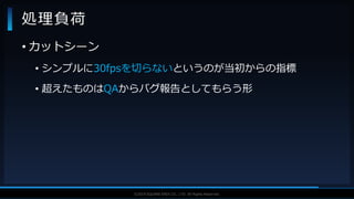 V F X S T U D Y G R O U P©2019 SQUARE ENIX CO., LTD. All Rights Reserved.
• カットシーン
• シンプルに30fpsを切らないというのが当初からの指標
• 超えたものはQAからバグ報告としてもらう形
処理負荷
 