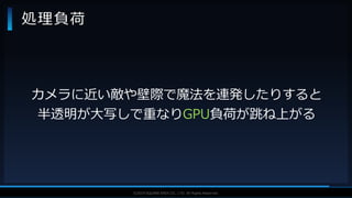 V F X S T U D Y G R O U P©2019 SQUARE ENIX CO., LTD. All Rights Reserved.
処理負荷
カメラに近い敵や壁際で魔法を連発したりすると
半透明が大写しで重なりGPU負荷が跳ね上がる
 