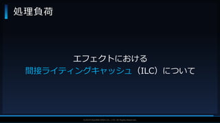 V F X S T U D Y G R O U P©2019 SQUARE ENIX CO., LTD. All Rights Reserved.
処理負荷
エフェクトにおける
間接ライティングキャッシュ（ILC）について
 