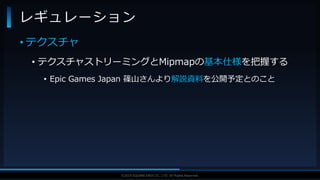 V F X S T U D Y G R O U P©2019 SQUARE ENIX CO., LTD. All Rights Reserved.
• テクスチャ
• テクスチャストリーミングとMipmapの基本仕様を把握する
• Epic Games Japan 篠山さんより解説資料を公開予定とのこと
レギュレーション
 