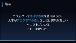 V F X S T U D Y G R O U P©2019 SQUARE ENIX CO., LTD. All Rights Reserved.
最後に
エフェクトは特殊な表現を色々扱うが‥
大半がプログラマの協力なしには実現が難しい
= コストがかかる
でも、実現したい
 