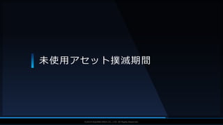 V F X S T U D Y G R O U P©2019 SQUARE ENIX CO., LTD. All Rights Reserved.
未使用アセット撲滅期間
 