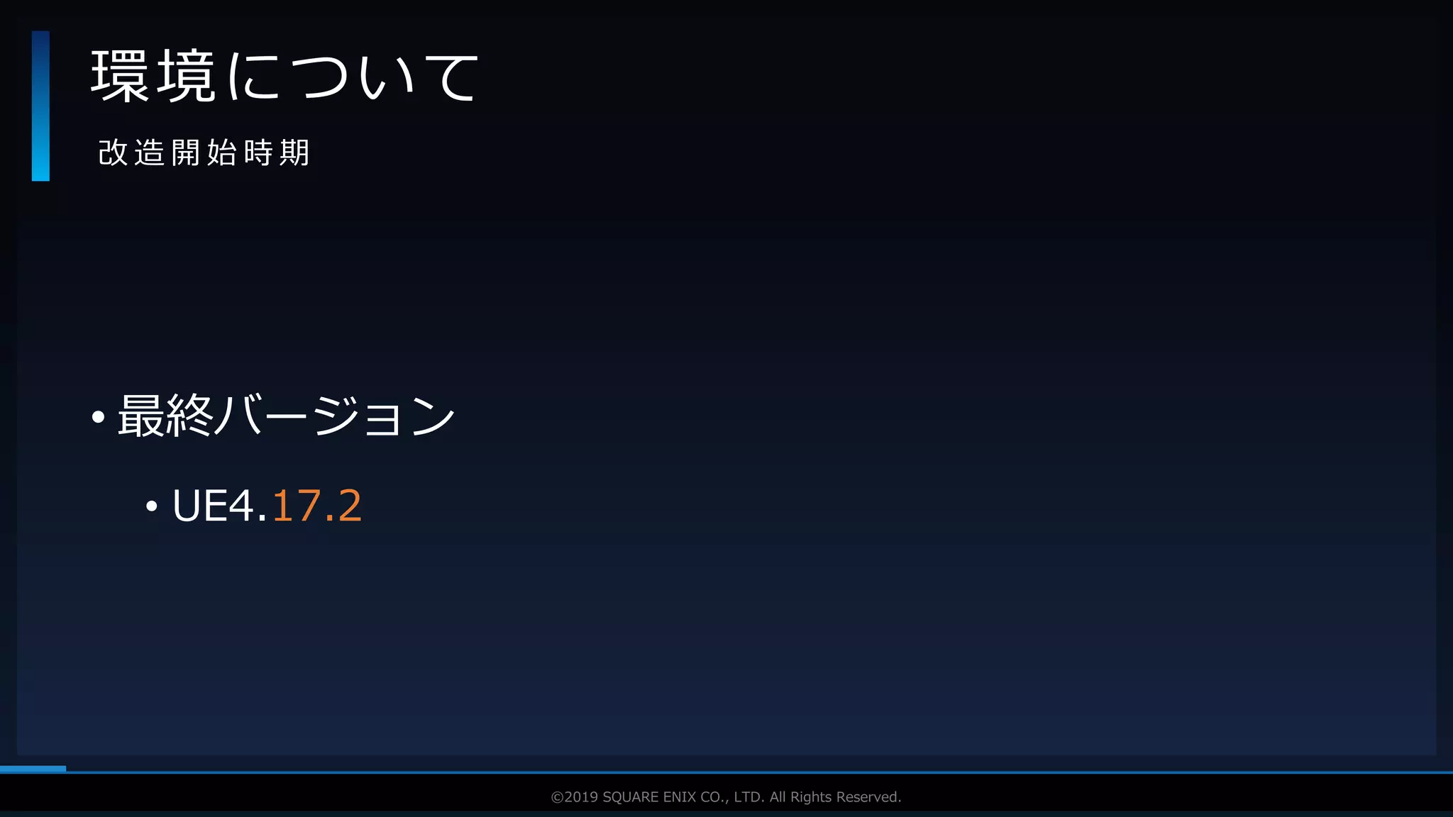 V F X S T U D Y G R O U P©2019 SQUARE ENIX CO., LTD. All Rights Reserved.
• 最終バージョン
• UE4.17.2
環境について
改 造 開 始 時 期
 