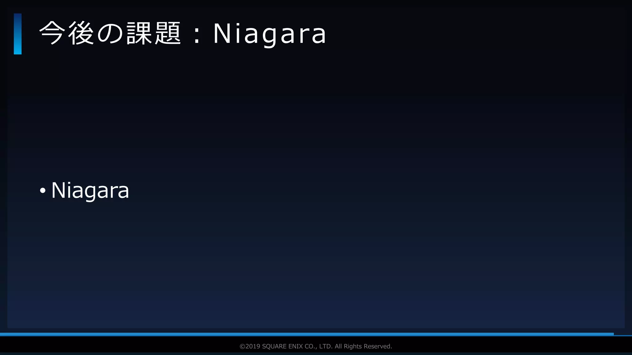 V F X S T U D Y G R O U P©2019 SQUARE ENIX CO., LTD. All Rights Reserved.
• Niagara
今後の課題：Niagara
 