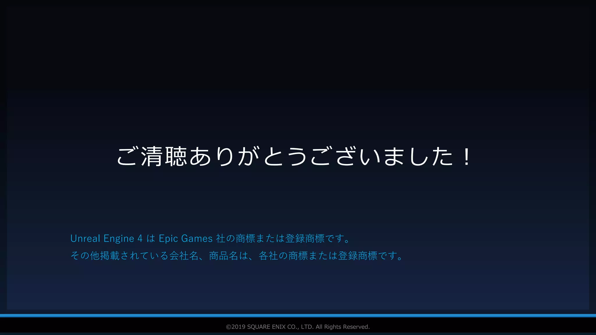 V F X S T U D Y G R O U P©2019 SQUARE ENIX CO., LTD. All Rights Reserved.
ご清聴ありがとうございました！
Unreal Engine 4 は Epic Games 社の商標または登録商標です。
その他掲載されている会社名、商品名は、各社の商標または登録商標です。
 