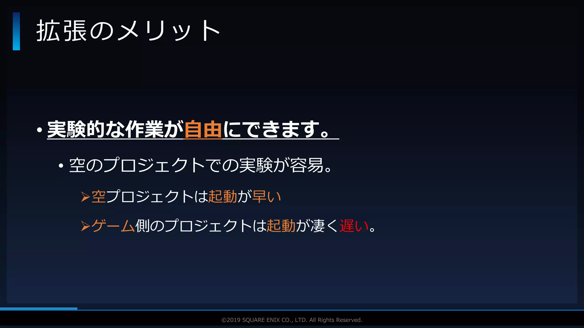 V F X S T U D Y G R O U P©2019 SQUARE ENIX CO., LTD. All Rights Reserved.
• 実験的な作業が自由にできます。
• 空のプロジェクトでの実験が容易。
空プロジェクトは起動が早い
ゲーム側のプロジェクトは起動が凄く遅い。
拡張のメリット
 