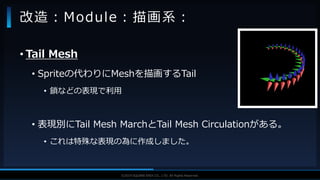V F X S T U D Y G R O U P©2019 SQUARE ENIX CO., LTD. All Rights Reserved.
• Tail Mesh
• Spriteの代わりにMeshを描画するTail
• 鎖などの表現で利用
• 表現別にTail Mesh MarchとTail Mesh Circulationがある。
• これは特殊な表現の為に作成しました。
改造：Module：描画系：
 