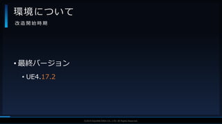 V F X S T U D Y G R O U P©2019 SQUARE ENIX CO., LTD. All Rights Reserved.
• 最終バージョン
• UE4.17.2
環境について
改 造 開 始 時 期
 