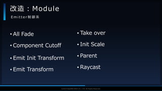 V F X S T U D Y G R O U P©2019 SQUARE ENIX CO., LTD. All Rights Reserved.
• All Fade
• Component Cutoff
• Emit Init Transform
• Emit Transform
改造：Module
E m i t t e r 制 御 系
• Take over
• Init Scale
• Parent
• Raycast
 