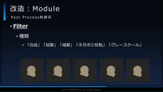 V F X S T U D Y G R O U P©2019 SQUARE ENIX CO., LTD. All Rights Reserved.
• Filter
• 種類
• 「合成」「加算」「減算」「ネガポジ反転」「グレースケール」
改造：Module
P o s t P r o c e s s 制 御 系
 