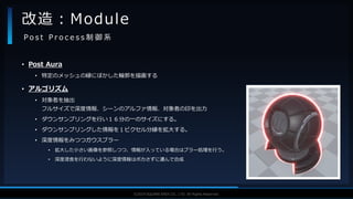 V F X S T U D Y G R O U P©2019 SQUARE ENIX CO., LTD. All Rights Reserved.
• Post Aura
• 特定のメッシュの縁にぼかした輪郭を描画する
• アルゴリズム
• 対象者を抽出
フルサイズで深度情報、シーンのアルファ情報、対象者の印を出力
• ダウンサンプリングを行い１６分の一のサイズにする。
• ダウンサンプリングした情報を１ピクセル分縁を拡大する。
• 深度情報をみつつガウスブラー
• 拡大した小さい画像を参照しつつ、情報が入っている場合はブラー処理を行う。
• 深度浸食を行わないように深度情報はボカさずに運んで合成
改造：Module
P o s t P r o c e s s 制 御 系
 