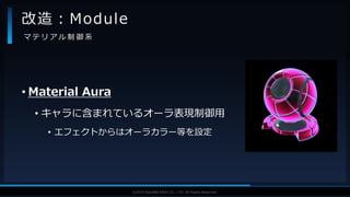 V F X S T U D Y G R O U P©2019 SQUARE ENIX CO., LTD. All Rights Reserved.
• Material Aura
• キャラに含まれているオーラ表現制御用
• エフェクトからはオーラカラー等を設定
改造：Module
マ テ リ ア ル 制 御 系
 