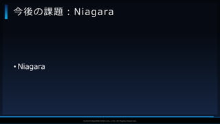 V F X S T U D Y G R O U P©2019 SQUARE ENIX CO., LTD. All Rights Reserved.
• Niagara
今後の課題：Niagara
 