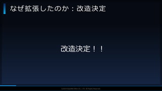 V F X S T U D Y G R O U P©2019 SQUARE ENIX CO., LTD. All Rights Reserved.
改造決定！！
なぜ拡張したのか：改造決定
 