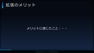 V F X S T U D Y G R O U P©2019 SQUARE ENIX CO., LTD. All Rights Reserved.
メリットに感じたこと・・・
拡張のメリット
 