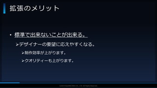 V F X S T U D Y G R O U P©2019 SQUARE ENIX CO., LTD. All Rights Reserved.
• 標準で出来ないことが出来る。
デザイナーの要望に応えやすくなる。
制作効率が上がります。
クオリティーも上がります。
拡張のメリット
 
