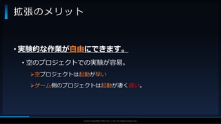 V F X S T U D Y G R O U P©2019 SQUARE ENIX CO., LTD. All Rights Reserved.
• 実験的な作業が自由にできます。
• 空のプロジェクトでの実験が容易。
空プロジェクトは起動が早い
ゲーム側のプロジェクトは起動が凄く遅い。
拡張のメリット
 
