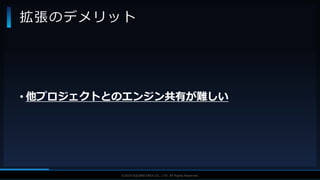 V F X S T U D Y G R O U P©2019 SQUARE ENIX CO., LTD. All Rights Reserved.
• 他プロジェクトとのエンジン共有が難しい
拡張のデメリット
 