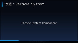 V F X S T U D Y G R O U P©2019 SQUARE ENIX CO., LTD. All Rights Reserved.
Particle System Component
改造：Particle System
 
