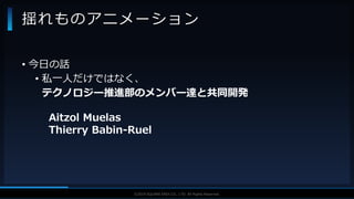 V F X S T U D Y G R O U P©2019 SQUARE ENIX CO., LTD. All Rights Reserved.
• 今日の話
• 私一人だけではなく、
テクノロジー推進部のメンバー達と共同開発
Aitzol Muelas
Thierry Babin-Ruel
揺れものアニメーション
 