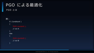 V F X S T U D Y G R O U P©2019 SQUARE ENIX CO., LTD. All Rights Reserved.
例：
if ( ConditionX )
{
PGO( counterA );
// run A
}
else
{
PGO( counterB );
// run B
}
PGO による最適化
P G O と は
 