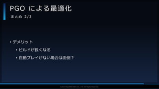V F X S T U D Y G R O U P©2019 SQUARE ENIX CO., LTD. All Rights Reserved.
• デメリット
• ビルドが長くなる
• 自動プレイがない場合は面倒？
PGO による最適化
ま と め 2 / 3
 