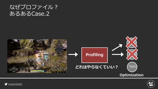 #UE4CEDEC
なぜプロファイル？
あるあるCase.2
Tips1
Tips2
Tips3
Optimization
Profiling
どれはやらなくていい？
 