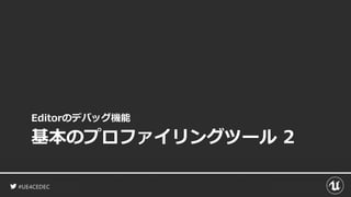#UE4CEDEC
基本のプロファイリングツール 2
Editorのデバッグ機能
 