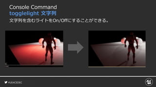 #UE4CEDEC
Console Command
togglelight 文字列
文字列を含むライトをOn/Offにすることができる。
 