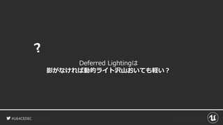 #UE4CEDEC
Deferred Lightingは
影がなければ動的ライト沢山おいても軽い？
 
