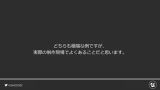 #UE4CEDEC
どちらも極端な例ですが、
実際の制作現場でよくあることだと思います。
 