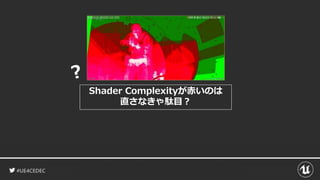#UE4CEDEC
Shader Complexityが赤いのは
直さなきゃ駄目？
 