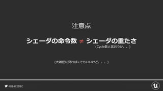 #UE4CEDEC
注意点
シェーダの命令数 ≠ シェーダの重たさ
(大雑把に見れば=でもいいけど。。。)
(Cycle数と言おうか。。)
 