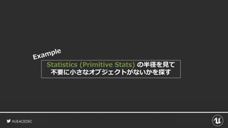 #UE4CEDEC
Statistics (Primitive Stats) の半径を見て
不要に小さなオブジェクトがないかを探す
 