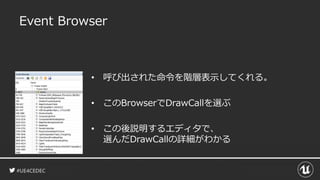 #UE4CEDEC
Event Browser
• 呼び出された命令を階層表示してくれる。
• このBrowserでDrawCallを選ぶ
• この後説明するエディタで、
選んだDrawCallの詳細がわかる
 