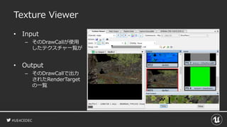 #UE4CEDEC
Texture Viewer
• Input
– そのDrawCallが使用
したテクスチャ一覧が
• Output
– そのDrawCallで出力
されたRenderTarget
の一覧
 