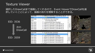 #UE4CEDEC
Texture Viewer
選択したDrawCallまで描画してくれるので、Event ViewerでDrawCallを選
択していくことによって、描画の流れを理解することができる。
EID: 3536
EID: 3559
次の
DrawCall
 