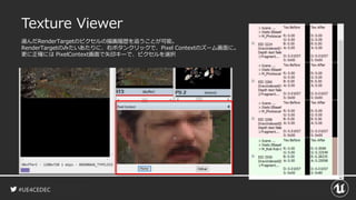 #UE4CEDEC
Texture Viewer
選んだRenderTargetのピクセルの描画履歴を追うことが可能。
RenderTargetのみたいあたりに、右ボタンクリックで、Pixel Contextのズーム画面に。
更に正確には PixelContext画面で矢印キーで、ピクセルを選択
 