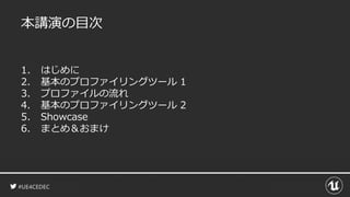 #UE4CEDEC
本講演の目次
1. はじめに
2. 基本のプロファイリングツール 1
3. プロファイルの流れ
4. 基本のプロファイリングツール 2
5. Showcase
6. まとめ＆おまけ
 